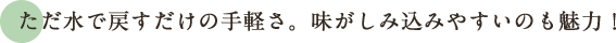 ただ水で戻すだけの手軽さ。味がしみ込みやすいのも魅力！