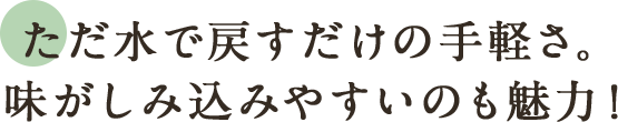 ただ水で戻すだけの手軽さ。味がしみ込みやすいのも魅力！