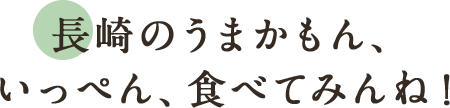 長崎のうまかもん、いっぺん、食べてみんね！