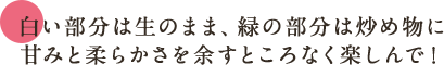 白い部分は生のまま、緑の部分は炒め物に 甘みと柔らかさを余すところなく楽しんで！